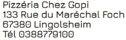 Pizzéria Chez Gopi,
133 Rue du Maréchal Foch,
67380 Lingolsheim,
Tél: 0388779100 Pizzéria Chez Gopi,
133 Rue du Maréchal Foch,
67380 Lingolsheim,
Tél: 0388779100